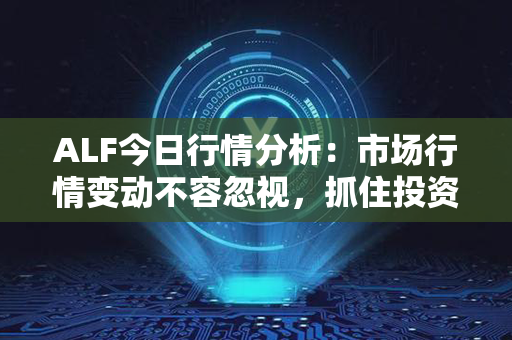 ALF今日行情分析：市场行情变动不容忽视，抓住投资良机！