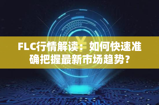 FLC行情解读：如何快速准确把握最新市场趋势？