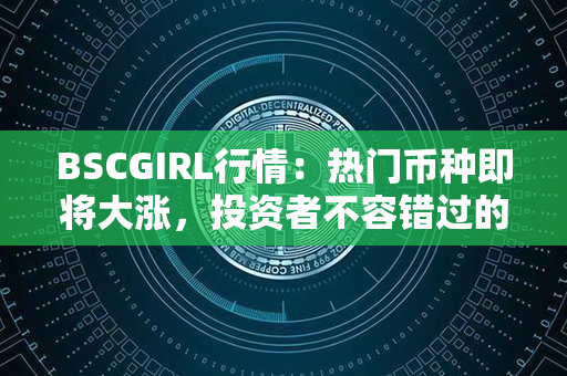 BSCGIRL行情：热门币种即将大涨，投资者不容错过的机会！