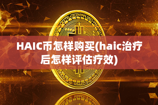 HAIC币怎样购买(haic治疗后怎样评估疗效)