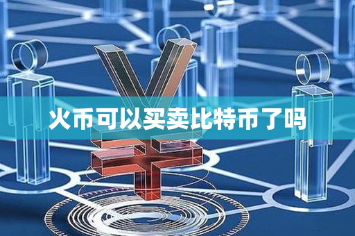 火币可以买卖比特币了吗