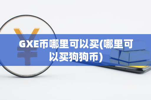 GXE币哪里可以买(哪里可以买狗狗币)