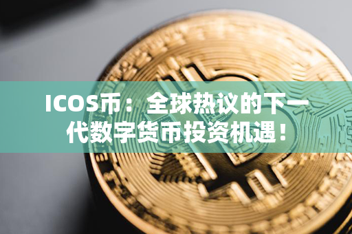 ICOS币：全球热议的下一代数字货币投资机遇！