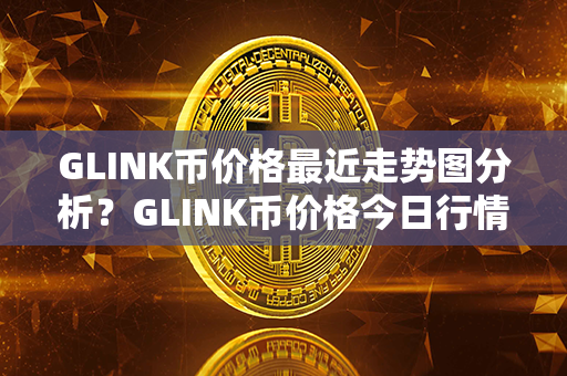 GLINK币价格最近走势图分析？GLINK币价格今日行情？