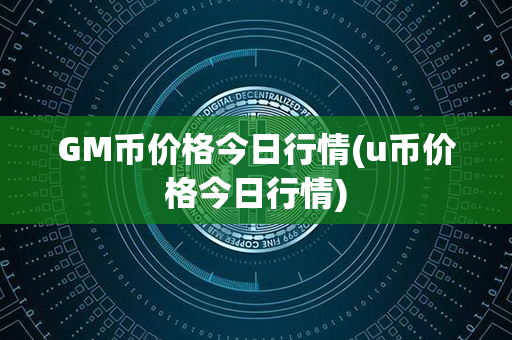 GM币价格今日行情(u币价格今日行情)