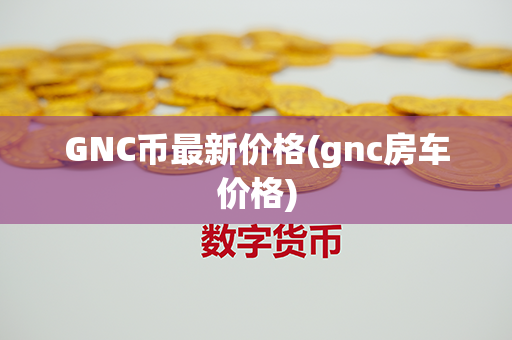 GNC币最新价格(gnc房车价格)