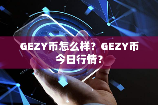 GEZY币怎么样？GEZY币今日行情？