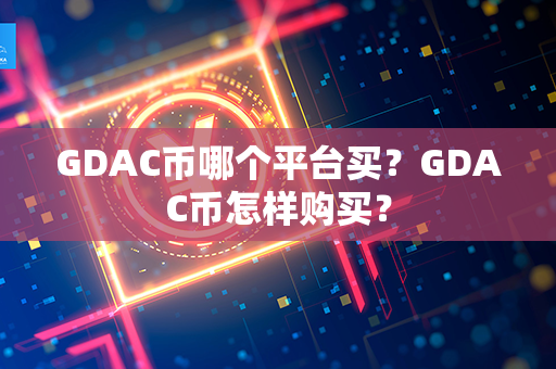 GDAC币哪个平台买？GDAC币怎样购买？