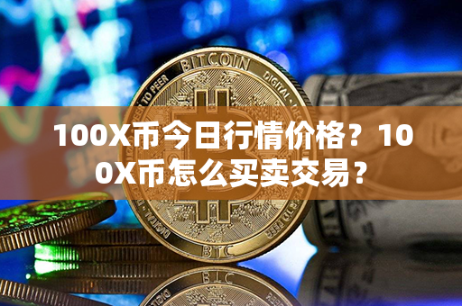 100X币今日行情价格？100X币怎么买卖交易？