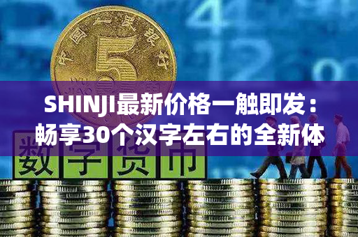 SHINJI最新价格一触即发：畅享30个汉字左右的全新体验！