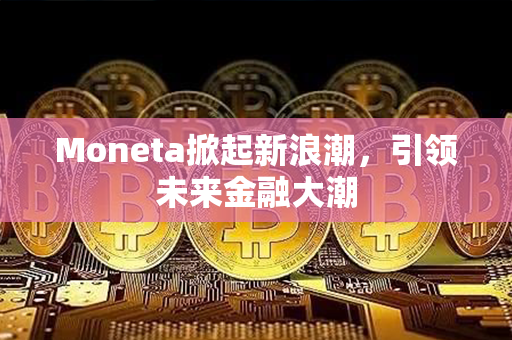 Moneta掀起新浪潮，引领未来金融大潮