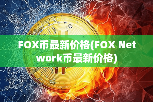 FOX币最新价格(FOX Network币最新价格)