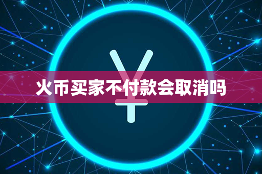 火币买家不付款会取消吗