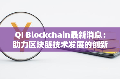 QI Blockchain最新消息：助力区块链技术发展的创新进展！