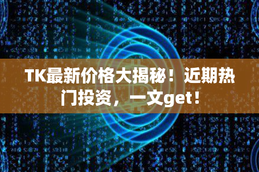 TK最新价格大揭秘！近期热门投资，一文get！