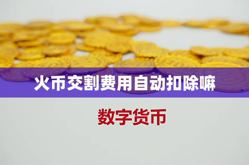 火币交割费用自动扣除嘛