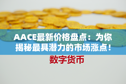 AACE最新价格盘点：为你揭秘最具潜力的市场涨点！