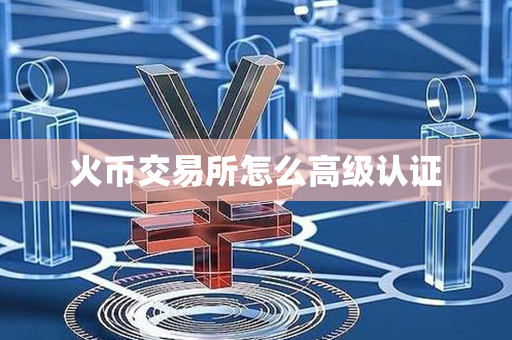 火币交易所怎么高级认证