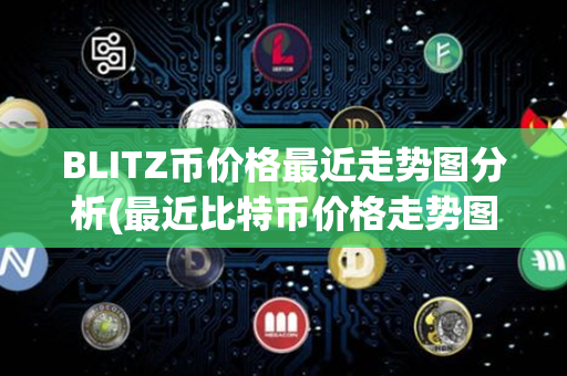 BLITZ币价格最近走势图分析(最近比特币价格走势图)