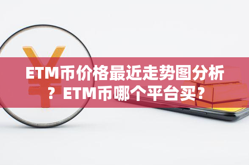 ETM币价格最近走势图分析？ETM币哪个平台买？