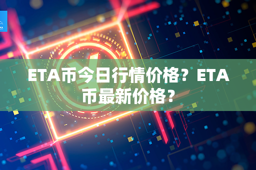 ETA币今日行情价格？ETA币最新价格？