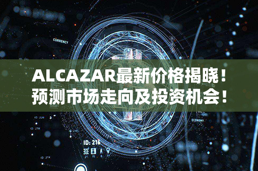 ALCAZAR最新价格揭晓！预测市场走向及投资机会！