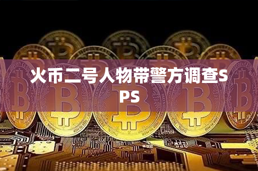 火币二号人物带警方调查SPS