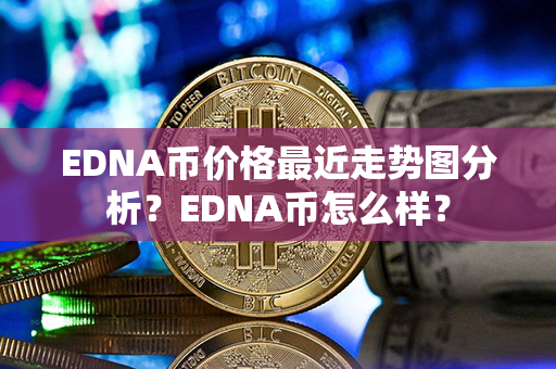 EDNA币价格最近走势图分析？EDNA币怎么样？