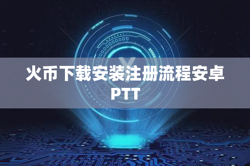 火币下载安装注册流程安卓PTT