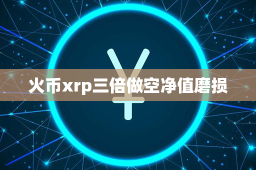 火币xrp三倍做空净值磨损