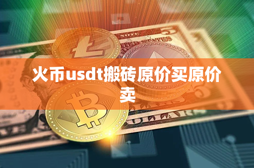 火币usdt搬砖原价买原价卖