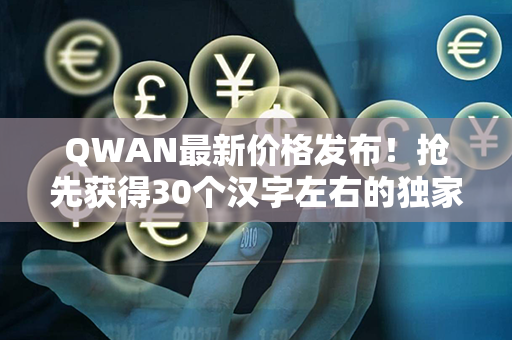 QWAN最新价格发布！抢先获得30个汉字左右的独家行情资讯！