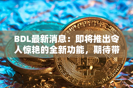 BDL最新消息：即将推出令人惊艳的全新功能，期待带来革命性的体验！