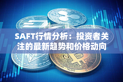 SAFT行情分析：投资者关注的最新趋势和价格动向