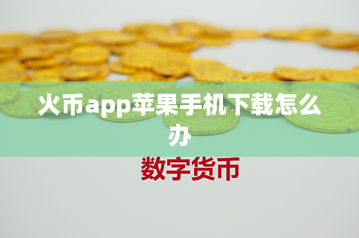 火币app苹果手机下载怎么办