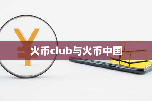 火币club与火币中国