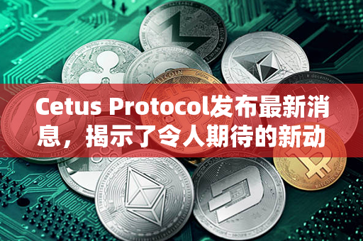 Cetus Protocol发布最新消息，揭示了令人期待的新动态！