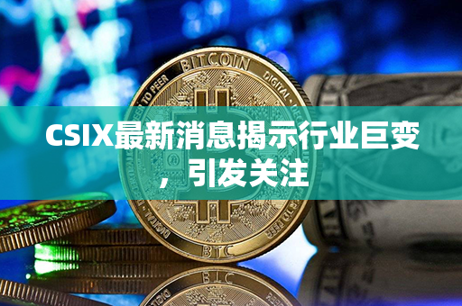 CSIX最新消息揭示行业巨变，引发关注