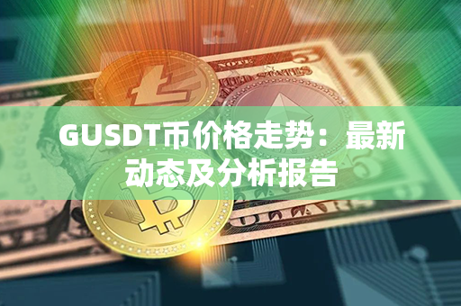 GUSDT币价格走势：最新动态及分析报告