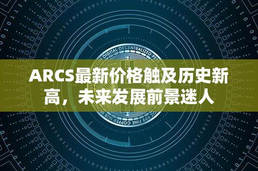 ARCS最新价格触及历史新高，未来发展前景迷人