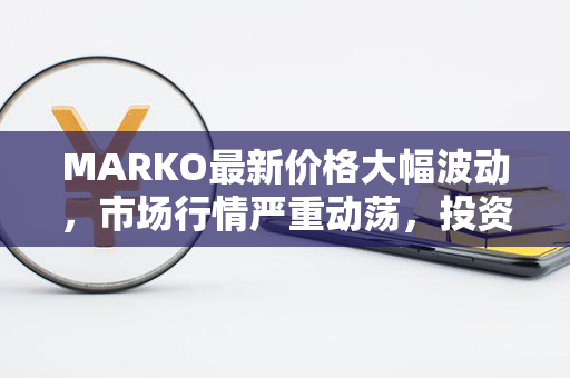 MARKO最新价格大幅波动，市场行情严重动荡，投资者需谨慎决策