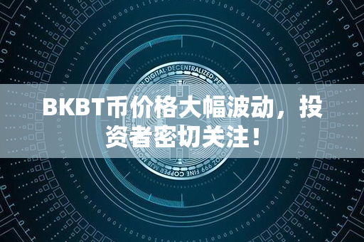 BKBT币价格大幅波动，投资者密切关注！