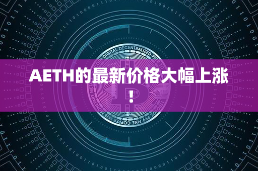 AETH的最新价格大幅上涨！