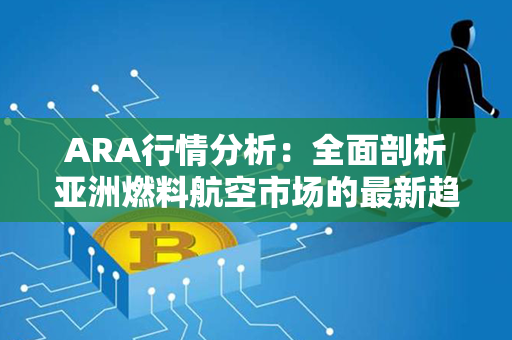 ARA行情分析：全面剖析亚洲燃料航空市场的最新趋势与前景！