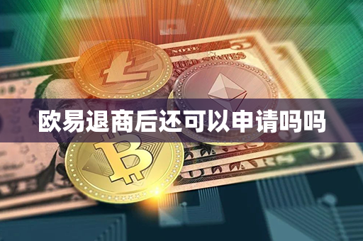 欧易退商后还可以申请吗吗