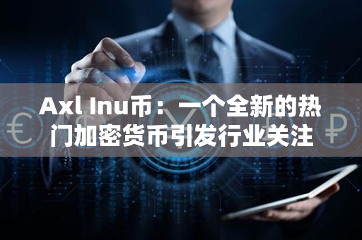 Axl Inu币：一个全新的热门加密货币引发行业关注