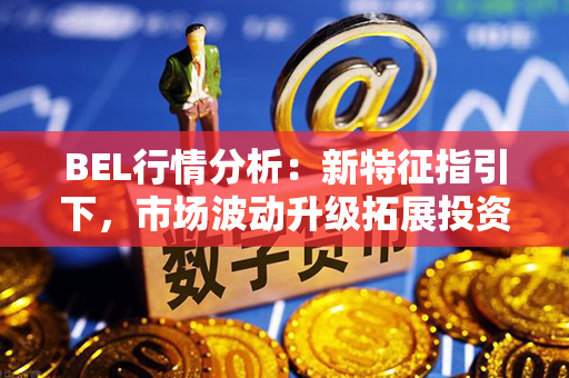 BEL行情分析：新特征指引下，市场波动升级拓展投资机会！