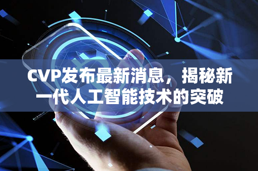 CVP发布最新消息，揭秘新一代人工智能技术的突破