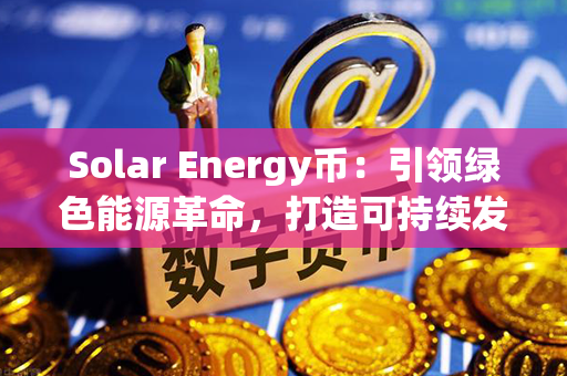 Solar Energy币：引领绿色能源革命，打造可持续发展新纪元