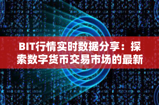 BIT行情实时数据分享：探索数字货币交易市场的最新动态